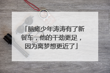 脑瘫少年涛涛有了新餐车，他的干劲更足，因为离梦想更近了