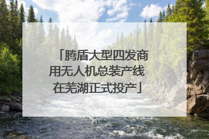腾盾大型四发商用无人机总装产线在芜湖正式投产