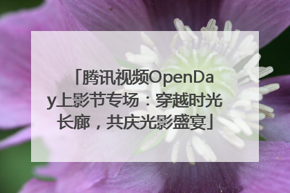 腾讯视频OpenDay上影节专场：穿越时光长廊，共庆光影盛宴