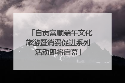 自贡富顺端午文化旅游暨消费促进系列活动即将启幕
