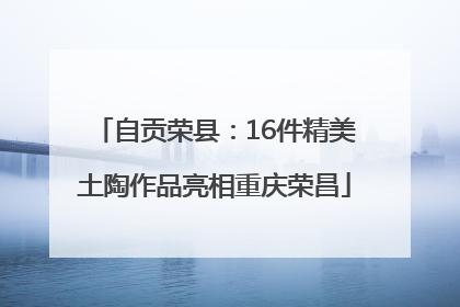 自贡荣县：16件精美土陶作品亮相重庆荣昌