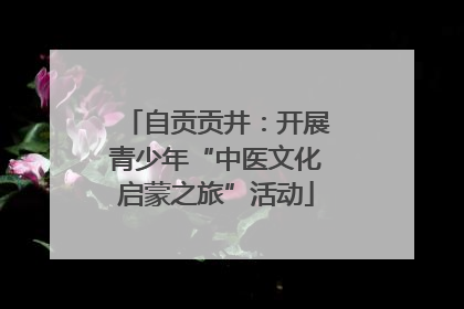 自贡贡井：开展青少年“中医文化启蒙之旅”活动