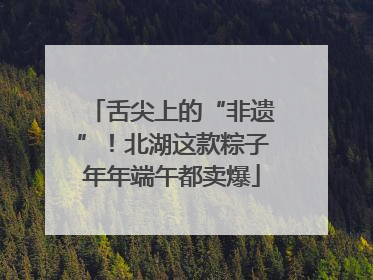 舌尖上的“非遗”！北湖这款粽子年年端午都卖爆