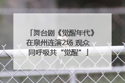 舞台剧《觉醒年代》在泉州连演2场 观众同呼吸共“觉醒”