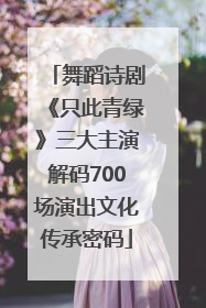 舞蹈诗剧《只此青绿》三大主演解码700场演出文化传承密码
