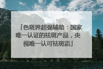 色斑界超强辅助：国家唯一认证的祛斑产品，央视唯一认可祛斑霜