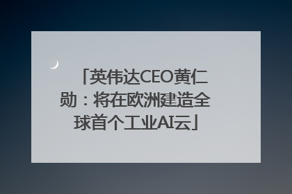 英伟达CEO黄仁勋：将在欧洲建造全球首个工业AI云
