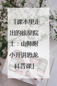 课本里走出的徐星院士：山师附小开讲恐龙科普课