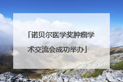 诺贝尔医学奖肿瘤学术交流会成功举办