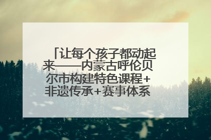 让每个孩子都动起来——内蒙古呼伦贝尔市构建特色课程+非遗传承+赛事体系校园体育生态链