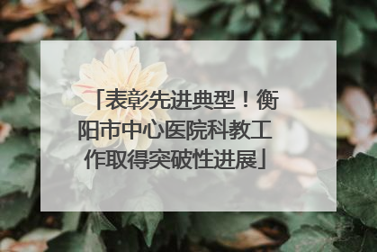 表彰先进典型！衡阳市中心医院科教工作取得突破性进展