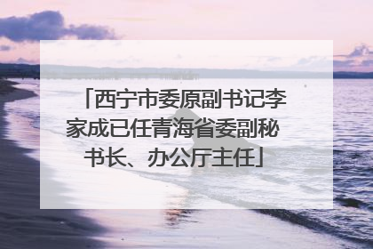 西宁市委原副书记李家成已任青海省委副秘书长、办公厅主任