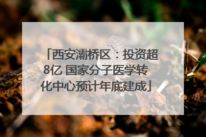 西安灞桥区：投资超8亿 国家分子医学转化中心预计年底建成