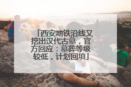 西安地铁沿线又挖出汉代古墓，官方回应：墓葬等级较低，计划回填