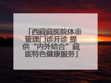 西藏藏医院体重管理门诊开诊 提供“内外结合”藏医特色健康服务