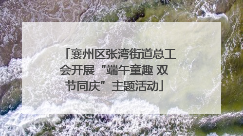 襄州区张湾街道总工会开展“端午童趣 双节同庆”主题活动