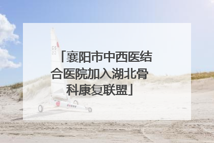 襄阳市中西医结合医院加入湖北骨科康复联盟
