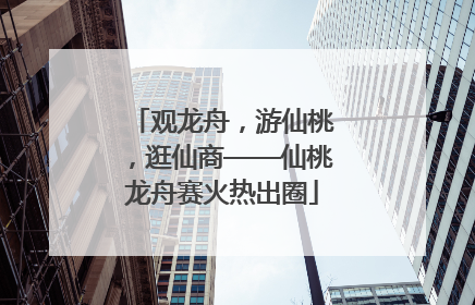 观龙舟，游仙桃，逛仙商——仙桃龙舟赛火热出圈