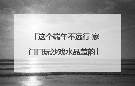 这个端午不远行 家门口玩沙戏水品楚韵