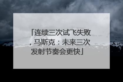 连续三次试飞失败，马斯克：未来三次发射节奏会更快