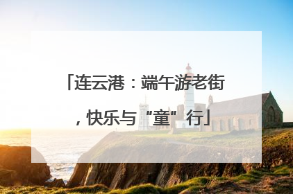 连云港：端午游老街，快乐与“童”行