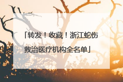 转发！收藏！浙江蛇伤救治医疗机构全名单