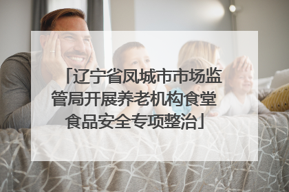 辽宁省凤城市市场监管局开展养老机构食堂食品安全专项整治