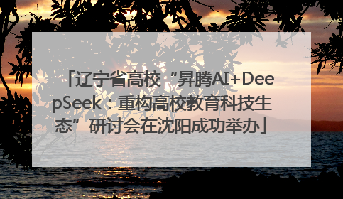 辽宁省高校“昇腾AI+DeepSeek：重构高校教育科技生态”研讨会在沈阳成功举办