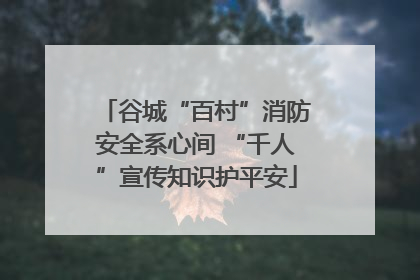 谷城“百村”消防安全系心间 “千人”宣传知识护平安