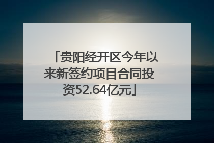 贵阳经开区今年以来新签约项目合同投资52.64亿元