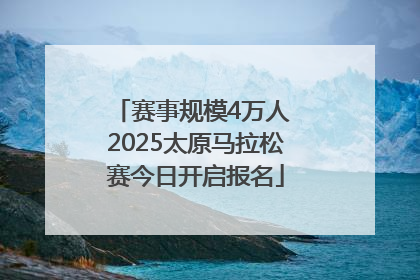 赛事规模4万人 2025太原马拉松赛今日开启报名