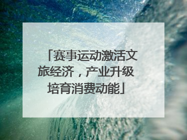 赛事运动激活文旅经济，产业升级培育消费动能
