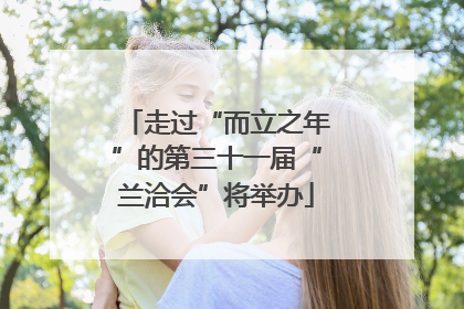 走过“而立之年”的第三十一届“兰洽会”将举办