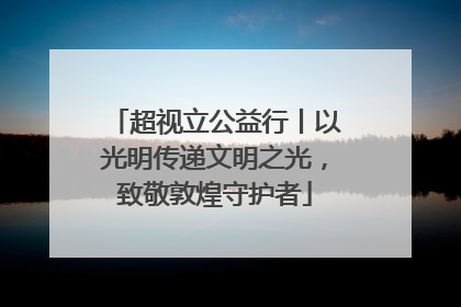 超视立公益行丨以光明传递文明之光，致敬敦煌守护者