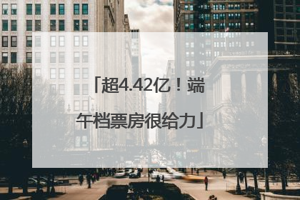 超4.42亿！端午档票房很给力