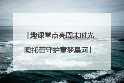 趣课堂点亮周末时光 暖托管守护童梦星河