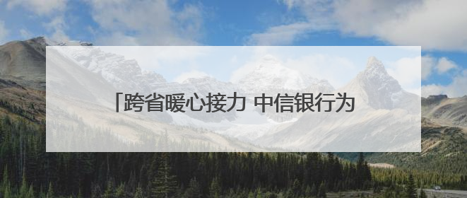 跨省暖心接力 中信银行为客户打通资金“生命通道”
