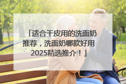 适合干皮用的洗面奶推荐，洗面奶哪款好用2025精选推介！