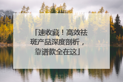 速收藏！高效祛斑产品深度剖析，靠谱款全在这