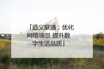 遵义联通：优化网络场景 提升数字生活品质