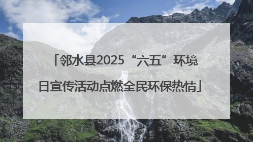 邻水县2025“六五”环境日宣传活动点燃全民环保热情