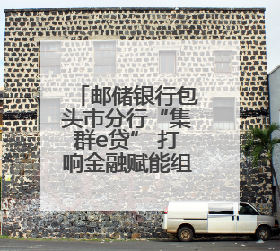 邮储银行包头市分行“集群e贷” 打响金融赋能组合拳
