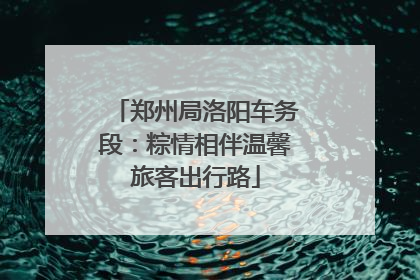郑州局洛阳车务段：粽情相伴温馨旅客出行路