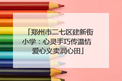 郑州市二七区建新街小学：心灵手巧传温情 爱心义卖润心田