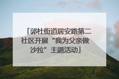 郭杜街道居安路第二社区开展“我为父亲做沙拉”主题活动