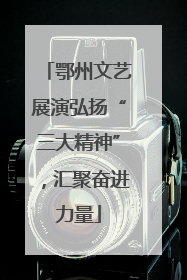 鄂州文艺展演弘扬“三大精神”，汇聚奋进力量