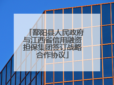 鄱阳县人民政府与江西省信用融资担保集团签订战略合作协议