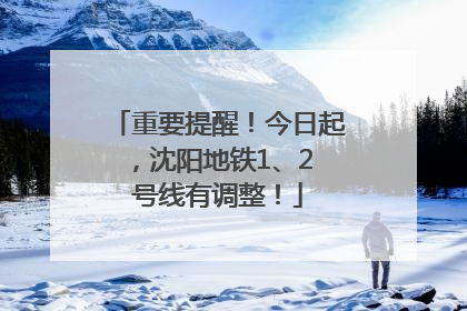 重要提醒！今日起，沈阳地铁1、2 号线有调整！