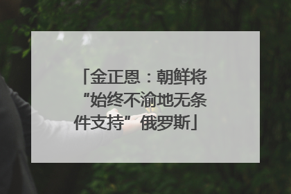 金正恩：朝鲜将“始终不渝地无条件支持”俄罗斯