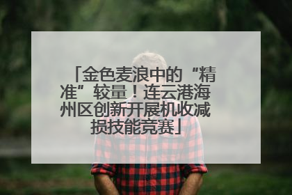金色麦浪中的“精准”较量！连云港海州区创新开展机收减损技能竞赛